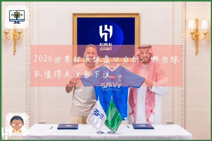 2026世界杯滚球盘口分析：哪些球队值得关注和下注