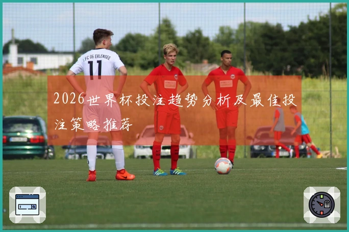 2026世界杯投注趋势分析及最佳投注策略推荐