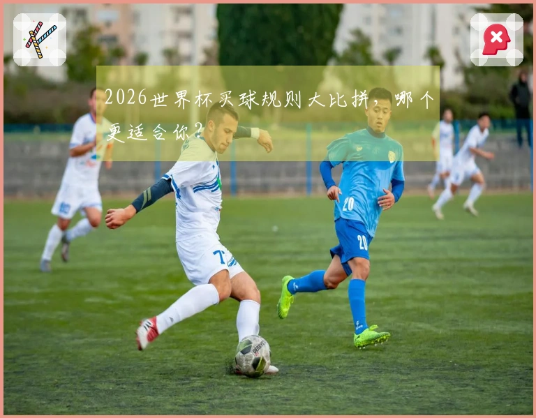 2026世界杯买球规则大比拼，哪个更适合你？