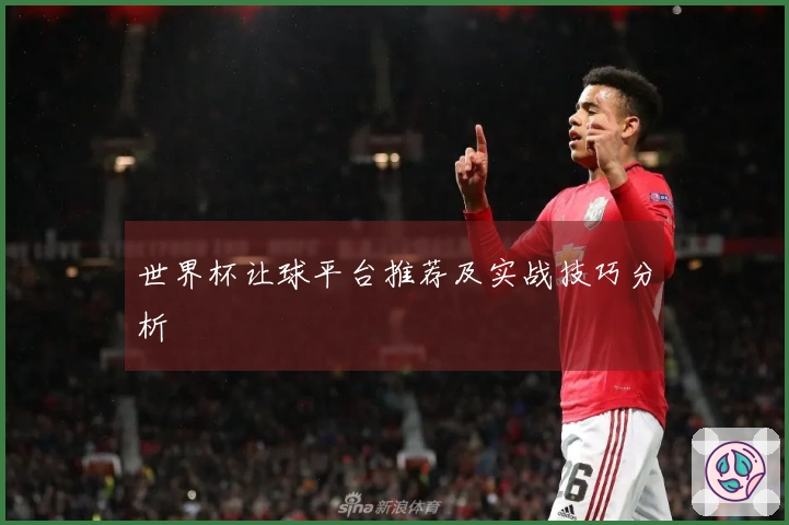 世界杯让球平台推荐及实战技巧分析