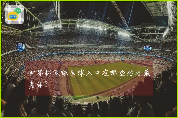 世界杯滚球买球入口在哪些地方最靠谱？