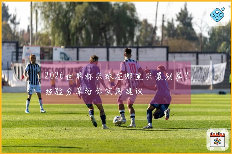 2026世界杯买球在哪里买最划算？经验分享给你实用建议