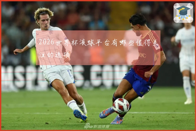 2026世界杯滚球平台有哪些值得关注的选项