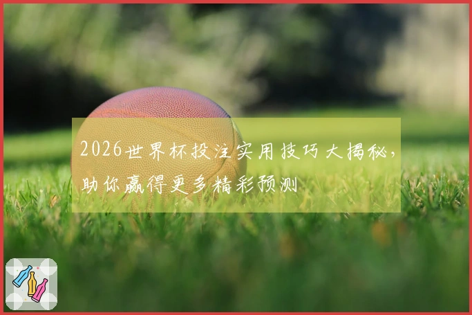 2026世界杯投注实用技巧大揭秘，助你赢得更多精彩预测
