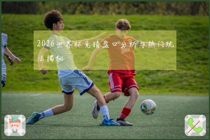 2026世界杯竞猜盘口分析与热门玩法揭秘