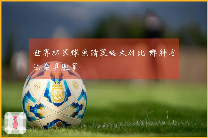 世界杯买球竞猜策略大对比 哪种方法最具胜算