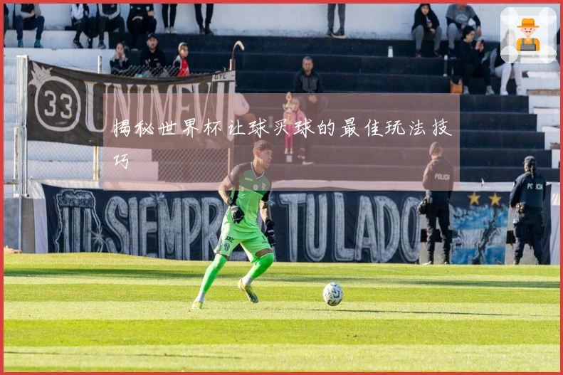 揭秘世界杯让球买球的最佳玩法技巧