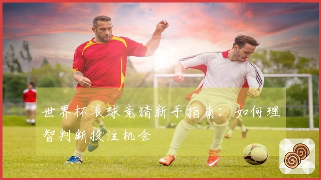 世界杯滚球竞猜新手指南：如何理智判断投注机会