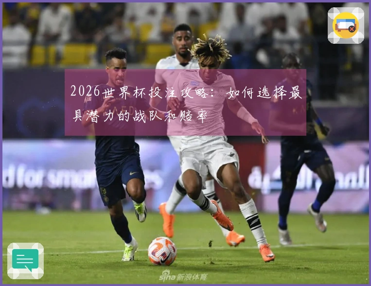 2026世界杯投注攻略：如何选择最具潜力的战队和赔率