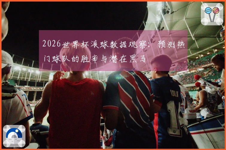 2026世界杯滚球数据观察：预测热门球队的胜率与潜在黑马