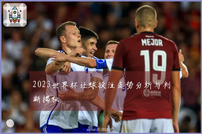 2023世界杯让球投注走势分析与判断揭秘