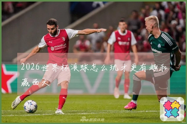 2026世界杯滚球怎么玩才更有趣和赢面大