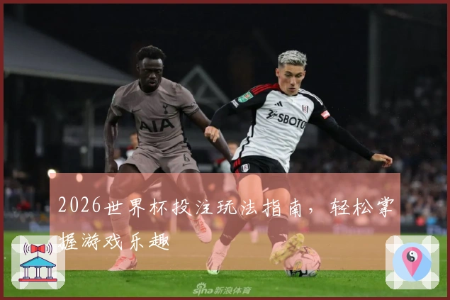 2026世界杯投注玩法指南，轻松掌握游戏乐趣