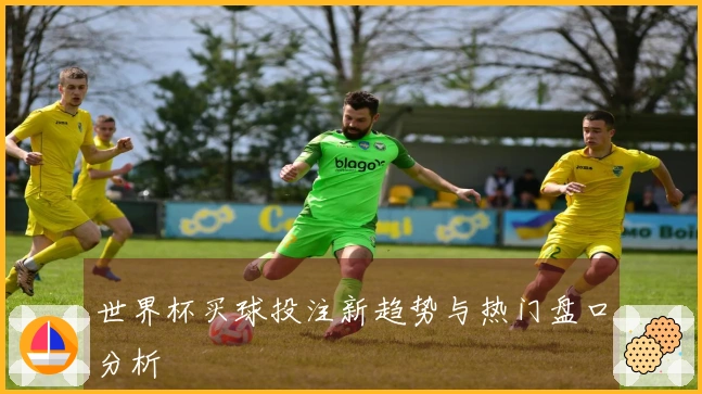 世界杯买球投注新趋势与热门盘口分析