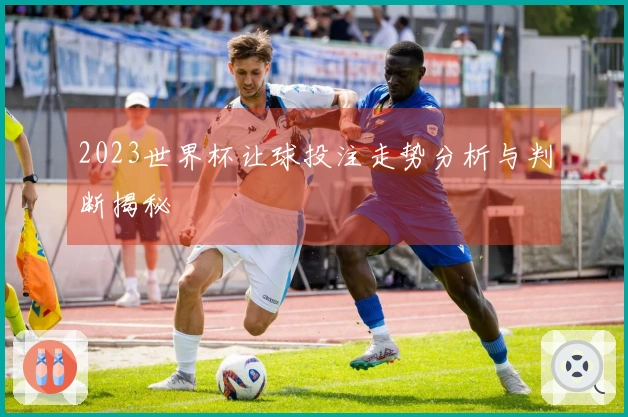 2023世界杯让球投注走势分析与判断揭秘
