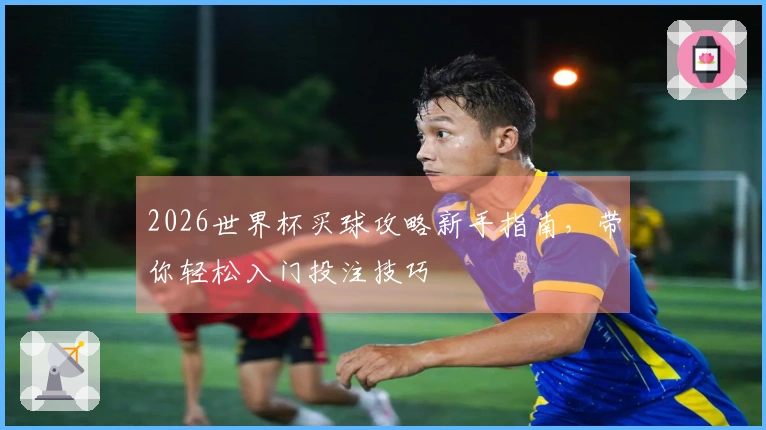 2026世界杯买球攻略新手指南，带你轻松入门投注技巧