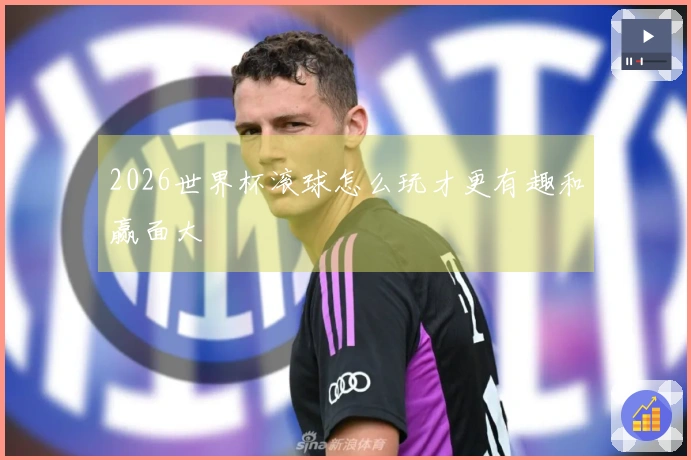 2026世界杯滚球怎么玩才更有趣和赢面大