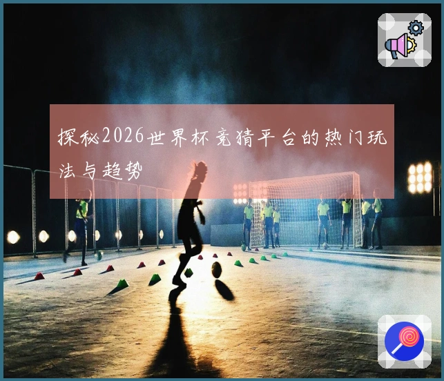 探秘2026世界杯竞猜平台的热门玩法与趋势
