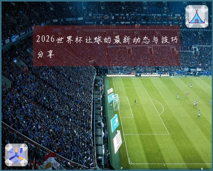 2026世界杯让球的最新动态与技巧分享