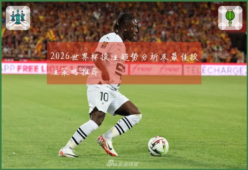 2026世界杯投注趋势分析及最佳投注策略推荐