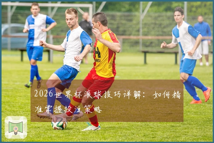 2026世界杯滚球技巧详解：如何精准掌握投注策略