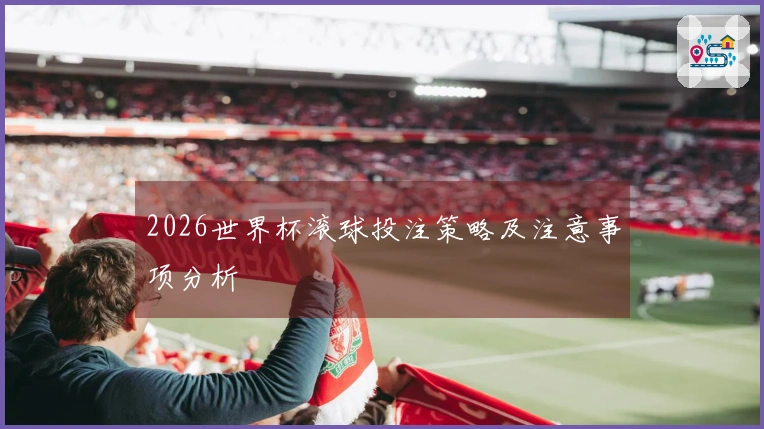 2026世界杯滚球投注策略及注意事项分析